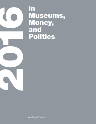 2016: in Museums, Money, and Politics - Fraser, Andrea, and Stevens, Jamie (Foreword by)