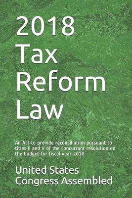 2018 Tax Reform Law: An ACT to Provide Reconciliation Pursuant to Titles II and V of the Concurrant Resolution on the Budget for Fiscal Year 2018 - Davis, Kenneth R (Editor), and Congress Assembled, United States