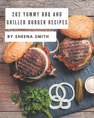 202 Yummy BBQ and Grilled Burger Recipes: More Than a Yummy BBQ and Grilled Burger Cookbook - Smith, Sheena