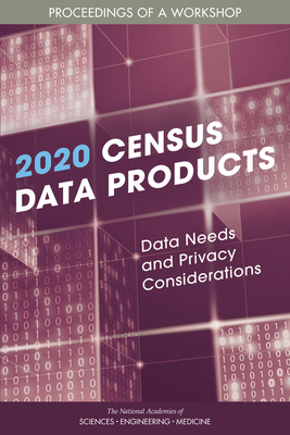 2020 Census Data Products: Data Needs and Privacy Considerations: Proceedings of a Workshop - National Academies of Sciences Engineering and Medicine, and Division of Behavioral and Social Sciences and Education, and...