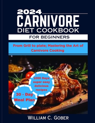 2024 Carnivore Diet Cookbook for Beginners: From Grill To Plate: Mastering The Heart Of Carnivore Cookbook - Gober, William C