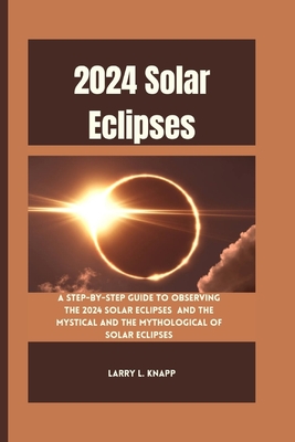 2024 Solar Eclipses: A Step-by-Step Guide to Observing the 2024 Solar Eclipses and The Mystical and the Mythological of Solar Eclipses - Knapp, Larry L