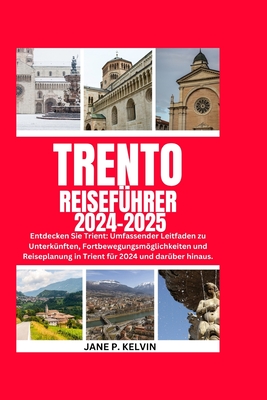 2024 Trento Reisef?hrer 2024-2025: Entdecken Sie Trient: Umfassender Leitfaden zu Unterk?nften, Fortbewegungsmglichkeiten und Reiseplanung in Trient f?r 2024 und dar?ber hinaus. - P Kelvin, Jane