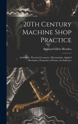 20Th Century Machine Shop Practice: Arithmetic, Practical Geometry, Mensuration, Applied Mechanics, Properties of Steam, the Indicator - Brookes, Leonard Elliott