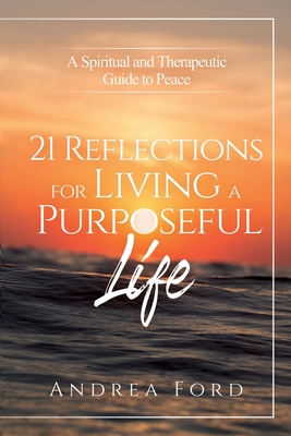 21 Reflections for Living a Purposeful Life: a Spiritual and Therapeutic Guide to Peace - Ford, Andrea