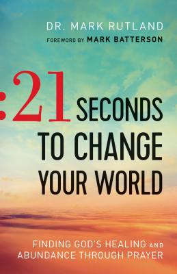21 Seconds to Change Your World: Finding God's Healing and Abundance Through Prayer - Rutland, Mark, and Batterson, Mark (Foreword by)