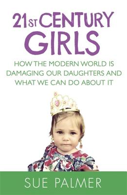 21st Century Girls: How the Modern World is Damaging Our Daughters and What We Can Do About It - Palmer, Sue