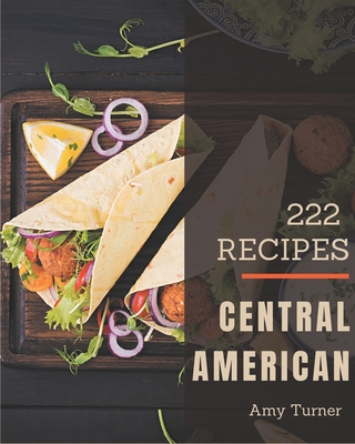 222 Central American Recipes: Best-ever Central American Cookbook for Beginners - Turner, Amy