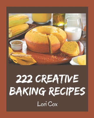 222 Creative Baking Recipes: A Baking Cookbook Everyone Loves! - Cox, Lori