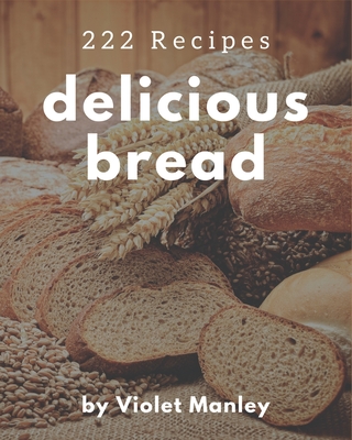 222 Delicious Bread Recipes: Unlocking Appetizing Recipes in The Best Bread Cookbook! - Manley, Violet