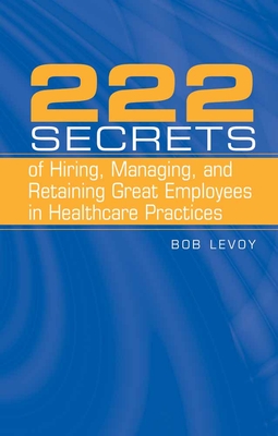 222 Secrets of Hiring, Managing, and Retaining Great Employees in Healthcare Practices - Levoy, Bob