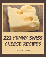 222 Yummy Swiss Cheese Recipes: Keep Calm and Try Yummy Swiss Cheese Cookbook