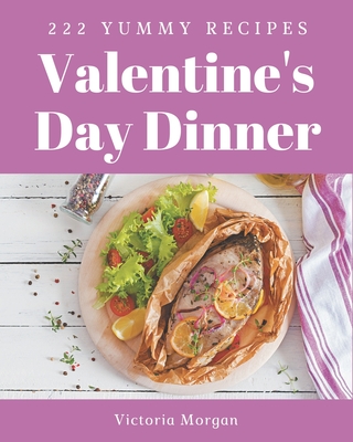 222 Yummy Valentine's Day Dinner Recipes: The Best Yummy Valentine's Day Dinner Cookbook that Delights Your Taste Buds - Morgan, Victoria