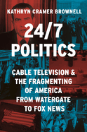24/7 Politics: Cable Television and the Fragmenting of America from Watergate to Fox News
