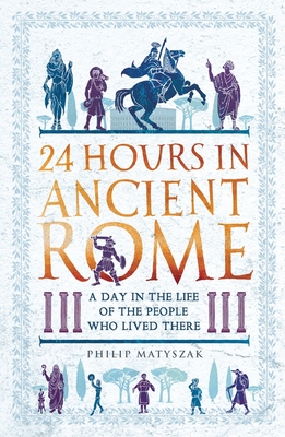 24 Hours in Ancient Rome: A Day in the Life of the People Who Lived There - Matyszak, Philip, Dr.