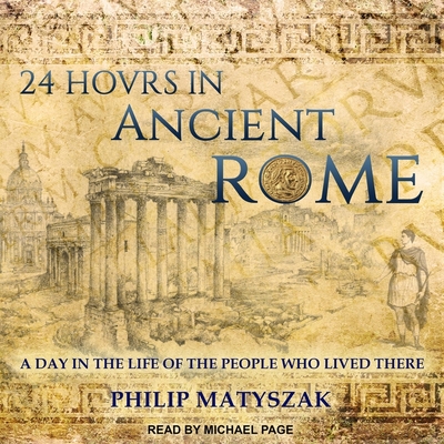 24 Hours in Ancient Rome: A Day in the Life of the People Who Lived There - Matyszak, Philip, and Page, Michael (Read by)