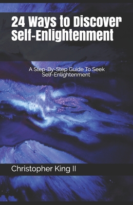 24 Ways To Discover Self-Enlightenment: A Step-By-Step Guide To Seek Self-enlightenment - King II, Christopher Anthony