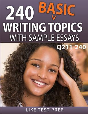 240 Basic Writing Topics with Sample Essays Q211-240: 240 Basic Writing Topics 30 Day Pack 4 - Prep, Like Test