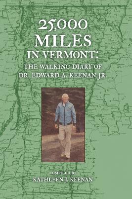 25,000 Miles in Vermont: The Walking Diary of Dr. Edward A. Keenan, Jr. - Keenan, Edward a, Jr., and Keenan, Kathleen J (Compiled by)