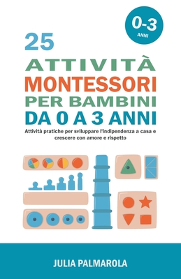 25 Attivit? Montessori per Bambini da 0 a 3 Anni: Attivit? Pratiche per Sviluppare l'Indipendenza a Casa e Crescere con Amore e Rispetto - Palmarola, Julia