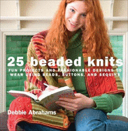 25 Beaded Knits: Fun Projects and Fashionable Designs to Wear Using Beads, Buttons, and Sequins - Abrahams, Debbie