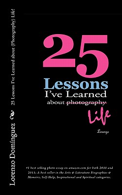 25 Lessons I've Learned about (Photography) Life!: #1 best selling photo essay on amazon.com for both 2010 and 2011; A best seller in the Arts & Literature Biographies & Memoirs, Self-Help, Inspirational and Spiritual categories - Dominguez, Lorenzo