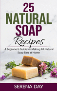 25 Natural Soap Recipes: A Beginner's Guide for Making All Natural Soap Bars at Home