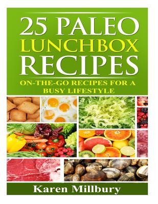25 Paleo Lunchbox Recipes: On-The-Go Recipes For a Busy Lifestyle - Millbury, Karen