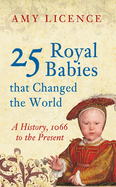 25 Royal Babies that Changed the World: A History, 1066 to the Present