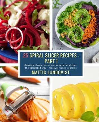 25 Spiral Slicer Recipes - Part 1: Cooking classic, paleo and vegetarian dishes the spiralized way - measurements in grams - Lundqvist, Mattis