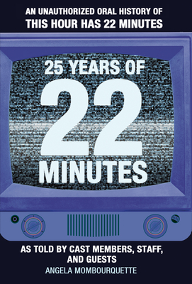 25 Years of 22 Minutes: An Unauthorized Oral History of This Hour Has 22 Minutes, as Told by Cast Members, Staff, and Guests - Mombourquette, Angela