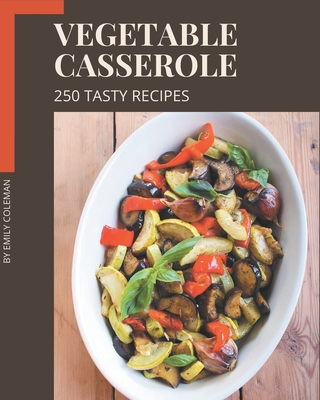 250 Tasty Vegetable Casserole Recipes: A Vegetable Casserole Cookbook You Will Love - Coleman, Emily
