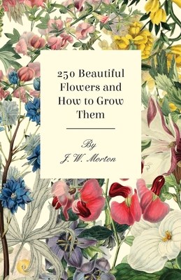 251 Beautiful Flowers and How to Grow Them - Morton, J W