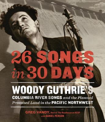 26 Songs in 30 Days: Woody Guthrie's Columbia River Songs and the Planned Promised Land in the Pacific Northwest - Vandy, Greg, and Person, Daniel