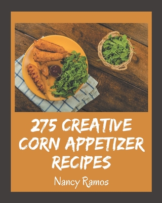 275 Creative Corn Appetizer Recipes: Corn Appetizer Cookbook - Your Best Friend Forever - Ramos, Nancy
