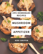295 Homemade Mushroom Appetizer Recipes: The Best-ever of Mushroom Appetizer Cookbook