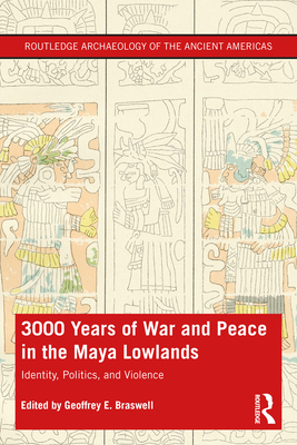 3,000 Years of War and Peace in the Maya Lowlands: Identity, Politics, and Violence - Braswell, Geoffrey E (Editor)