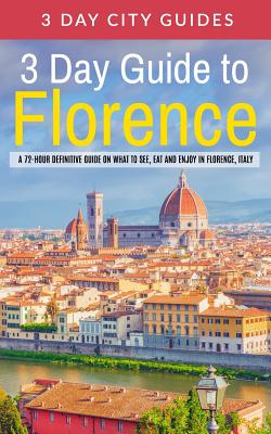 3 Day Guide to Florence: A 72-hour Definitive Guide on What to See, Eat and Enjoy in Florence, Italy - 3 Day City Guides