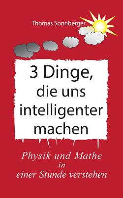 3 Dinge, die uns intelligenter machen: Physik, Mathe, Selbstbewusstsein zuerst, Rapid learning - Sonnberger, Thomas, and Wela, E V (Editor)