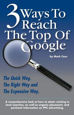 3 Ways To Reach The Top Of Google: The Quick Way, The Right Way, and The Expensive Way - Cass, Mark W