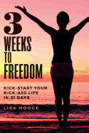 3 Weeks to Freedom: Kick-Start Your Kick-Ass Life in 21 Days