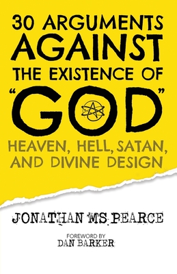30 Arguments against the Existence of "God", Heaven, Hell, Satan, and Divine Design - Pearce, Jonathan M S, and Barker, Dan (Foreword by)