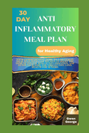 30-Day Anti-Inflammatory Meal Plan for Healthy Aging: Comprehensive Guide to A Stress-free Meal Plan with Easy Recipes to Boost the Immune System, Detox Body for a Vibrant & Good Health for seniors