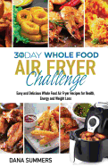 30 Day Whole Food Air Fryer Challenge: Easy and Delicious Whole Food Air Fryer Recipes for Health, Energy and Weight Loss