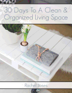 30 Days to a Clean and Organized Living Space: A 30 Day Walkthrough to Declutter Your Living Spaces and Maintain a Clean, Organized Home