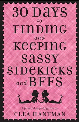 30 Days to Finding and Keeping Sassy Sidekicks and BFFs: A Friendship Field Guide - Hantman, Clea