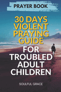 30 Days Violent Praying Guide for Troubled Adult Children: Prayers of Healing, Hope, and Restoration