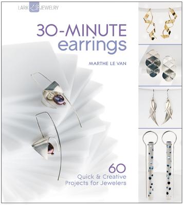 30-Minute Earrings: 60 Quick & Creative Projects for Jewelers - Le Van, Marthe