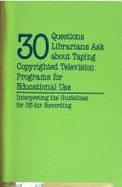 30 Questions Librarians Ask about Taping Copyrighted Television Programs for Educational Use: Interpreting the Guidelines for Off-Air Recording