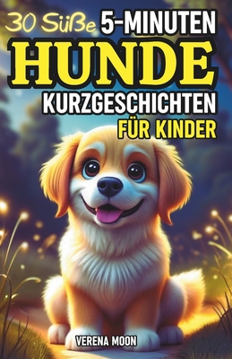 30 Se 5-Minuten Hunde Kurzgeschichten fr Kinder: Vorlesegeschichten voller Abenteuer, ber Freundschaft, Mut und Dankbarkeit - Ideal fr Hundeliebhaber! - Moon, Verena